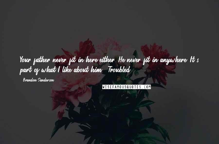 Brandon Sanderson Quotes: Your father never fit in here either. He never fit in anywhere. It's part of what I like about him." Troubled,
