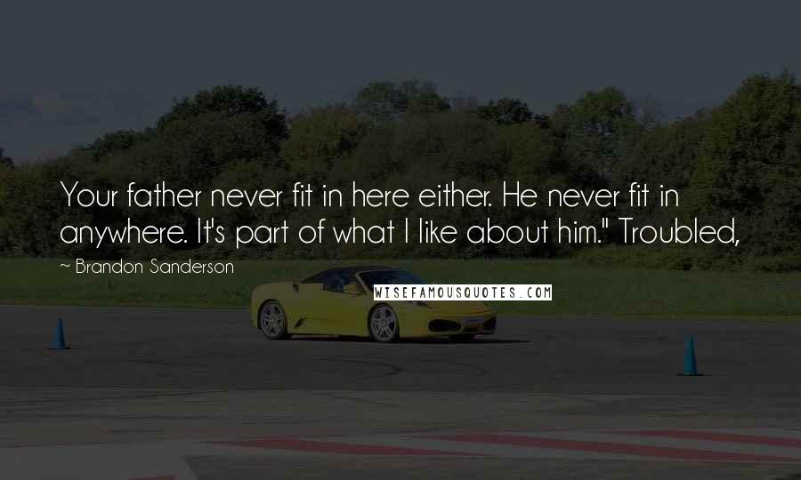Brandon Sanderson Quotes: Your father never fit in here either. He never fit in anywhere. It's part of what I like about him." Troubled,