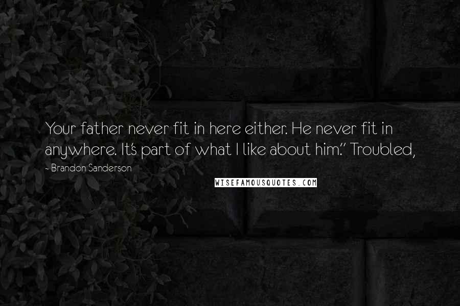 Brandon Sanderson Quotes: Your father never fit in here either. He never fit in anywhere. It's part of what I like about him." Troubled,