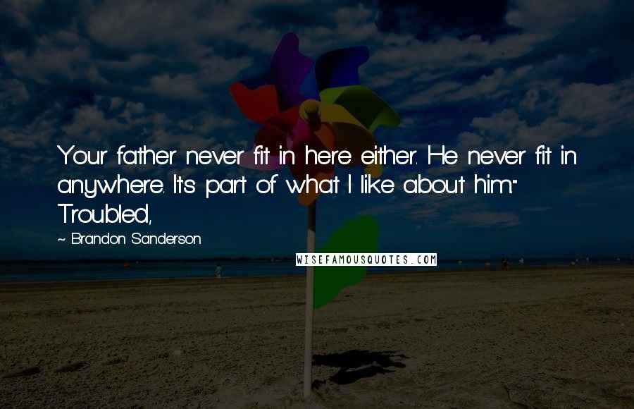 Brandon Sanderson Quotes: Your father never fit in here either. He never fit in anywhere. It's part of what I like about him." Troubled,