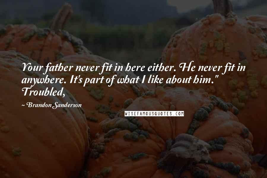 Brandon Sanderson Quotes: Your father never fit in here either. He never fit in anywhere. It's part of what I like about him." Troubled,