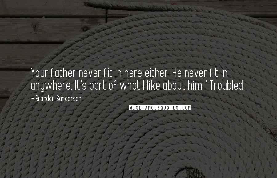 Brandon Sanderson Quotes: Your father never fit in here either. He never fit in anywhere. It's part of what I like about him." Troubled,