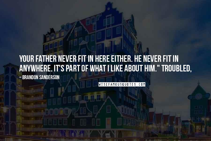 Brandon Sanderson Quotes: Your father never fit in here either. He never fit in anywhere. It's part of what I like about him." Troubled,