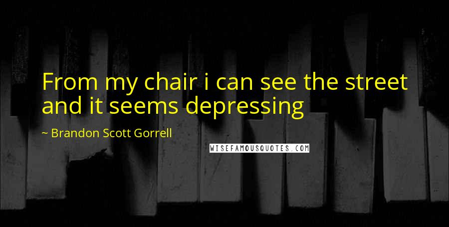 Brandon Scott Gorrell Quotes: From my chair i can see the street and it seems depressing