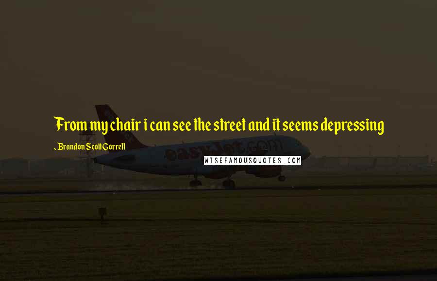 Brandon Scott Gorrell Quotes: From my chair i can see the street and it seems depressing
