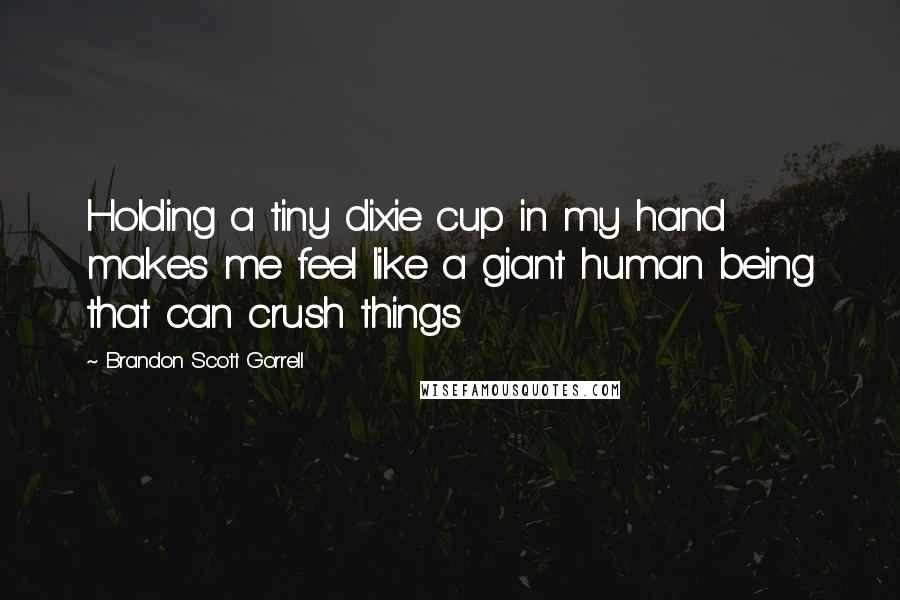 Brandon Scott Gorrell Quotes: Holding a tiny dixie cup in my hand makes me feel like a giant human being that can crush things