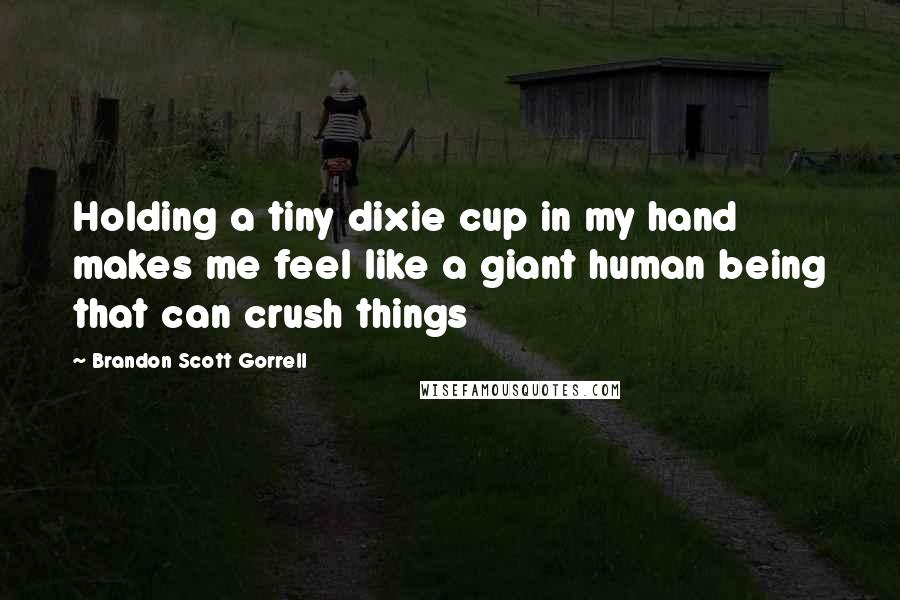 Brandon Scott Gorrell Quotes: Holding a tiny dixie cup in my hand makes me feel like a giant human being that can crush things