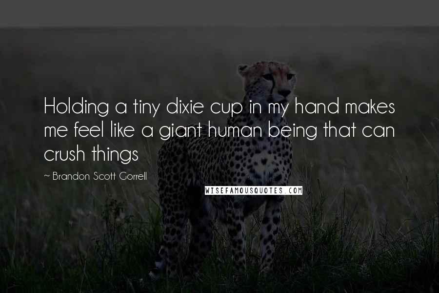 Brandon Scott Gorrell Quotes: Holding a tiny dixie cup in my hand makes me feel like a giant human being that can crush things