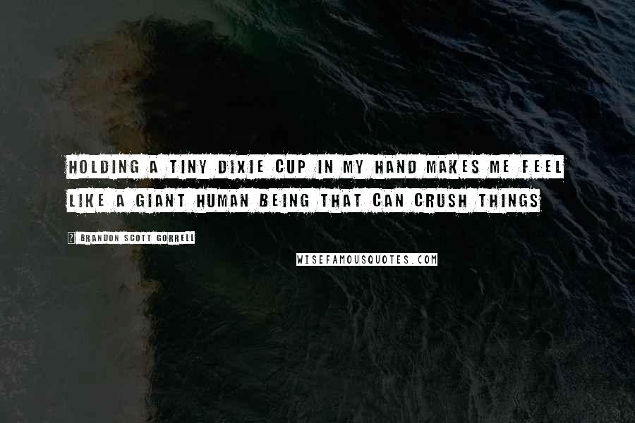 Brandon Scott Gorrell Quotes: Holding a tiny dixie cup in my hand makes me feel like a giant human being that can crush things