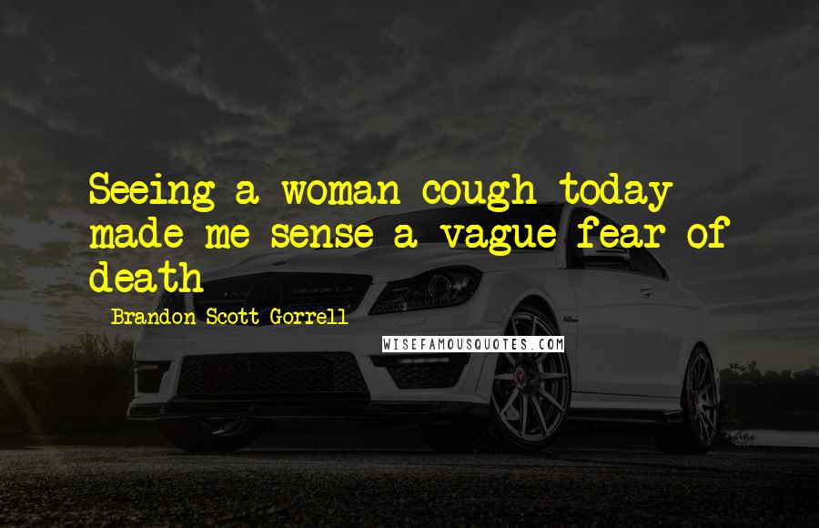 Brandon Scott Gorrell Quotes: Seeing a woman cough today made me sense a vague fear of death