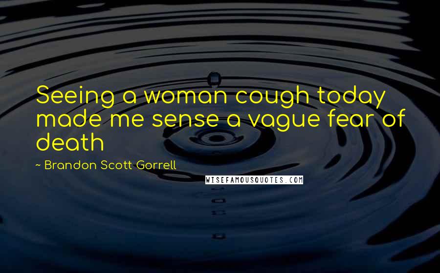 Brandon Scott Gorrell Quotes: Seeing a woman cough today made me sense a vague fear of death