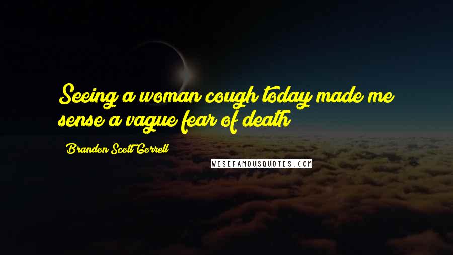 Brandon Scott Gorrell Quotes: Seeing a woman cough today made me sense a vague fear of death