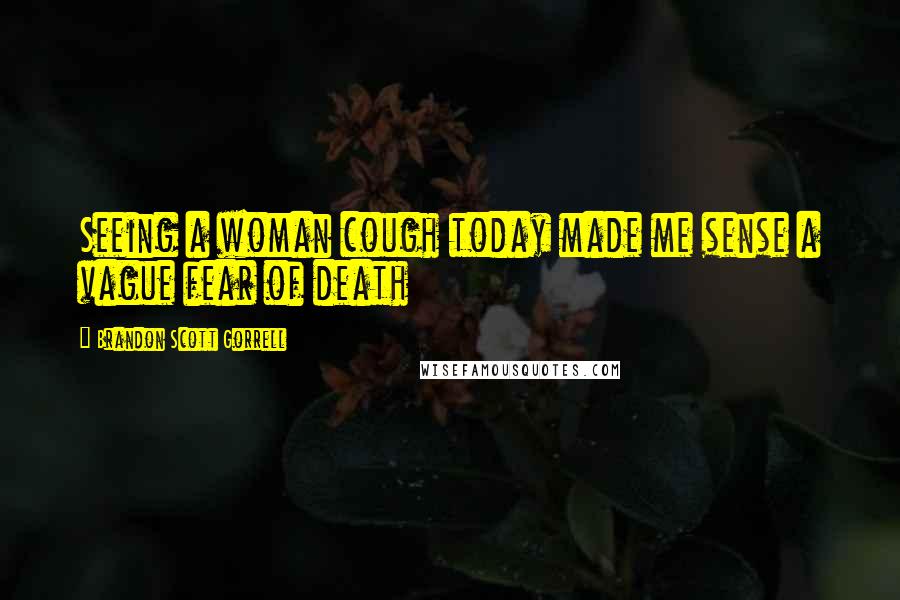 Brandon Scott Gorrell Quotes: Seeing a woman cough today made me sense a vague fear of death