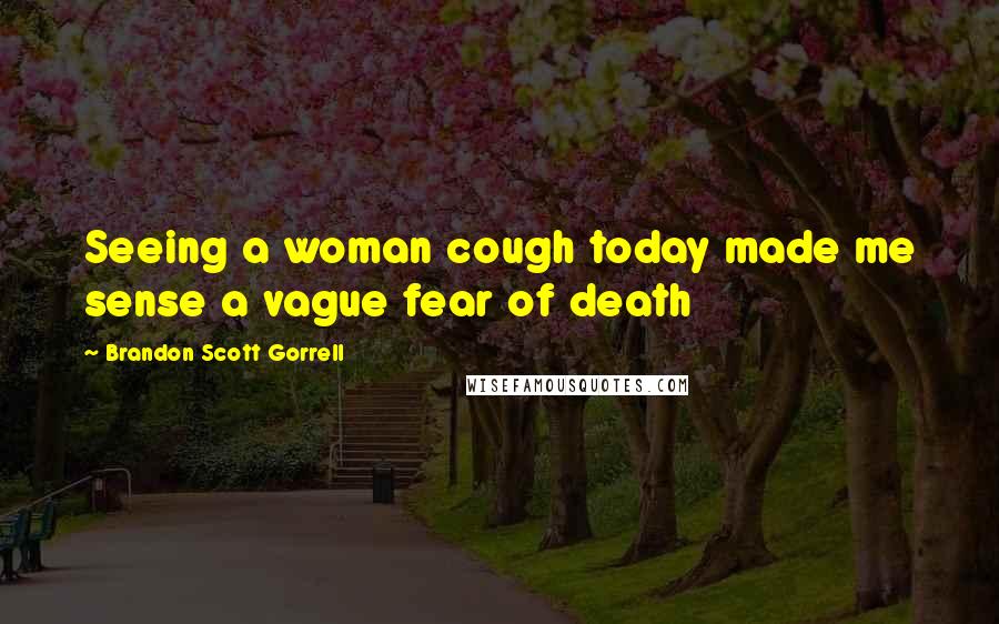 Brandon Scott Gorrell Quotes: Seeing a woman cough today made me sense a vague fear of death