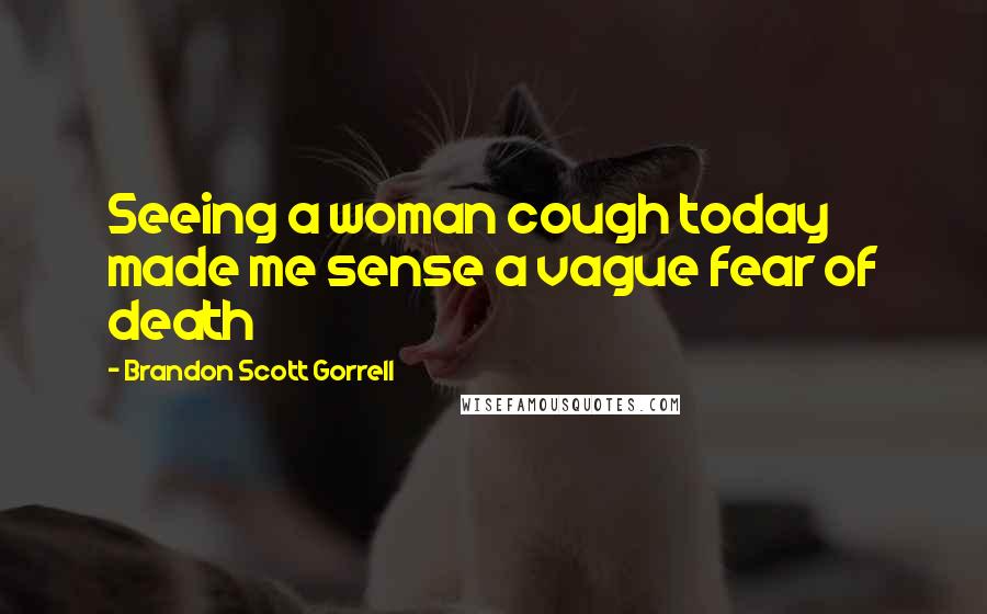 Brandon Scott Gorrell Quotes: Seeing a woman cough today made me sense a vague fear of death