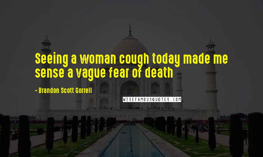 Brandon Scott Gorrell Quotes: Seeing a woman cough today made me sense a vague fear of death