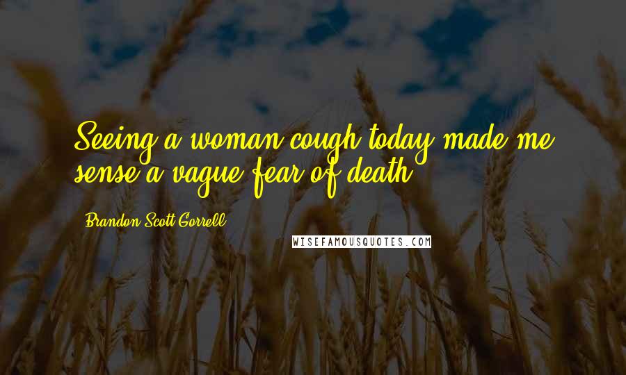 Brandon Scott Gorrell Quotes: Seeing a woman cough today made me sense a vague fear of death