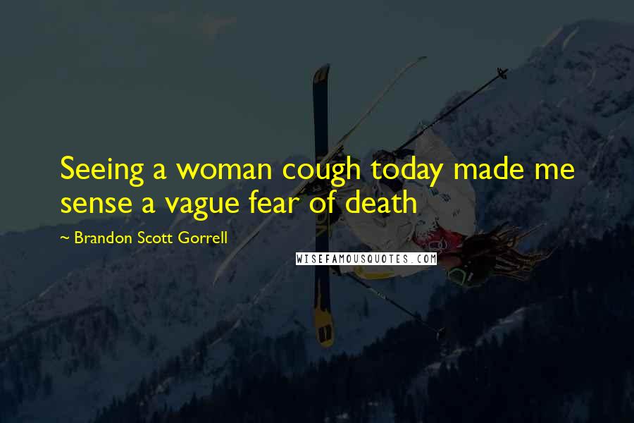 Brandon Scott Gorrell Quotes: Seeing a woman cough today made me sense a vague fear of death