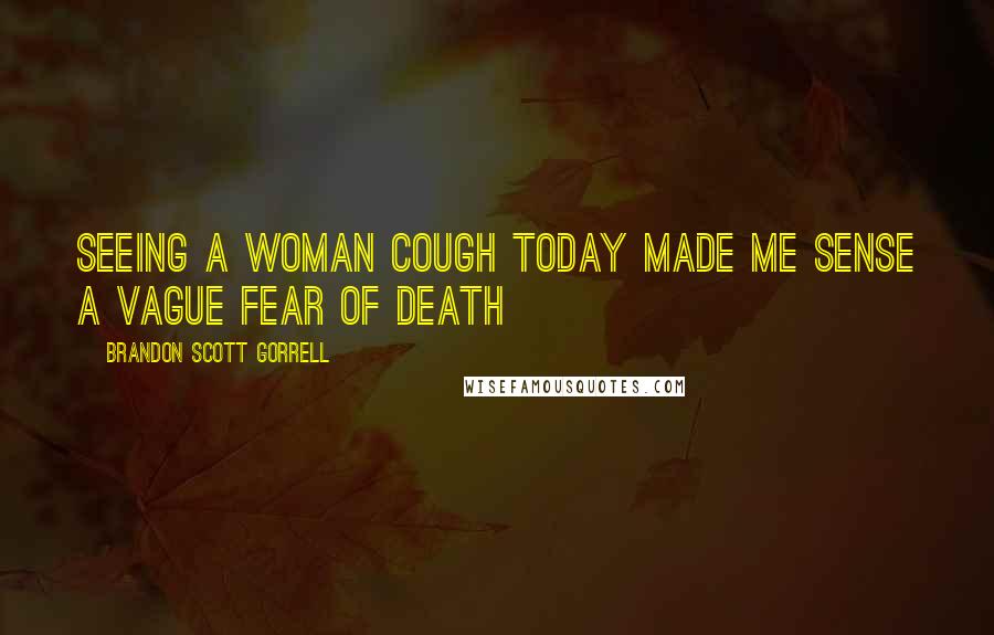 Brandon Scott Gorrell Quotes: Seeing a woman cough today made me sense a vague fear of death