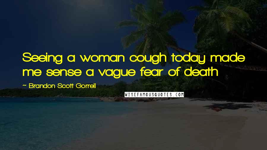 Brandon Scott Gorrell Quotes: Seeing a woman cough today made me sense a vague fear of death