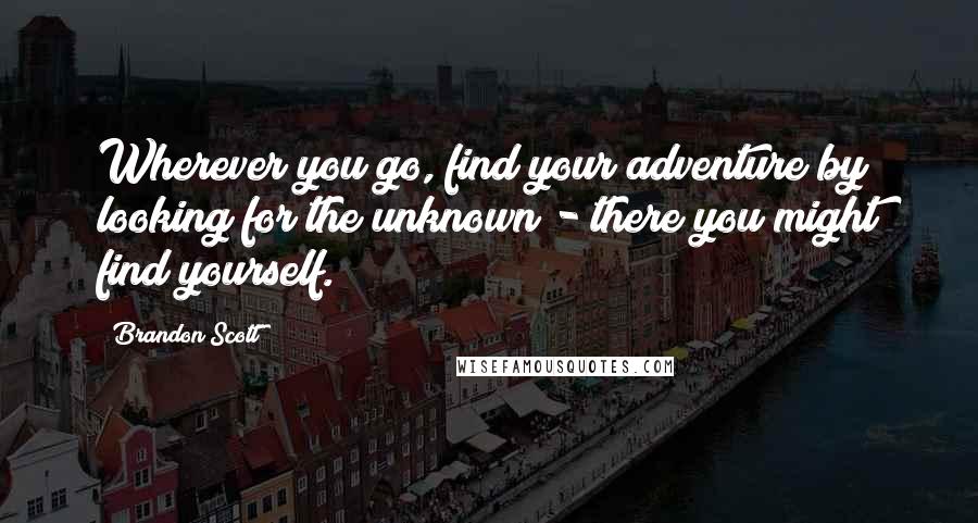 Brandon Scott Quotes: Wherever you go, find your adventure by looking for the unknown - there you might find yourself.