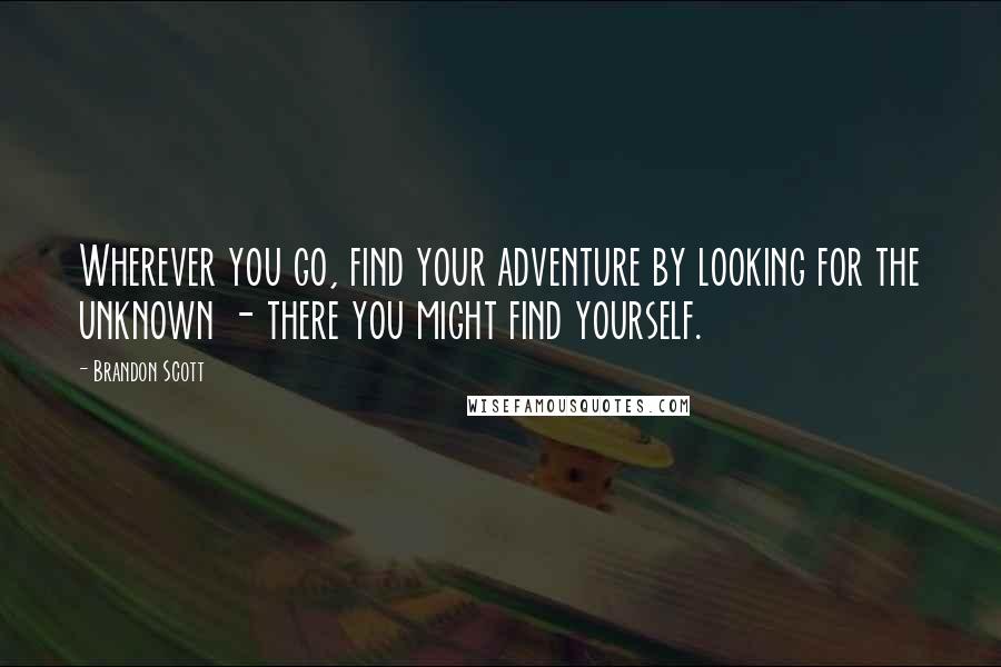 Brandon Scott Quotes: Wherever you go, find your adventure by looking for the unknown - there you might find yourself.