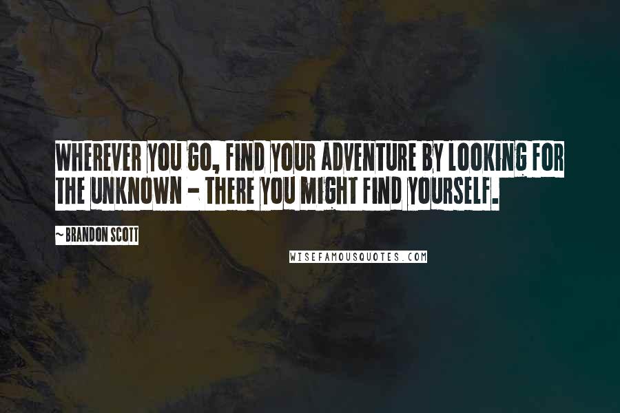 Brandon Scott Quotes: Wherever you go, find your adventure by looking for the unknown - there you might find yourself.