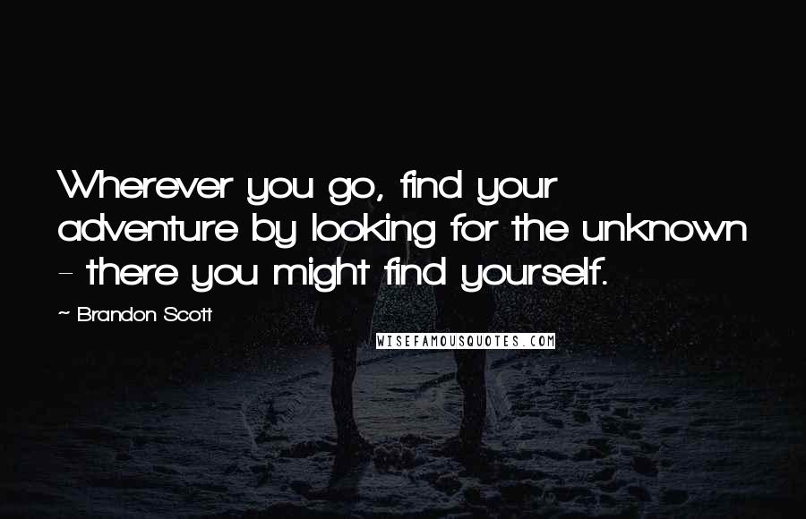 Brandon Scott Quotes: Wherever you go, find your adventure by looking for the unknown - there you might find yourself.