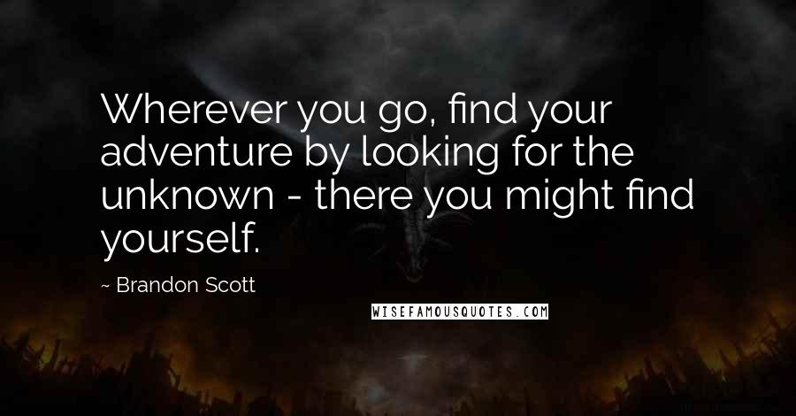 Brandon Scott Quotes: Wherever you go, find your adventure by looking for the unknown - there you might find yourself.