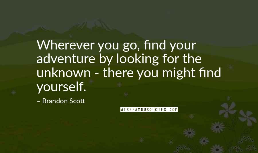 Brandon Scott Quotes: Wherever you go, find your adventure by looking for the unknown - there you might find yourself.