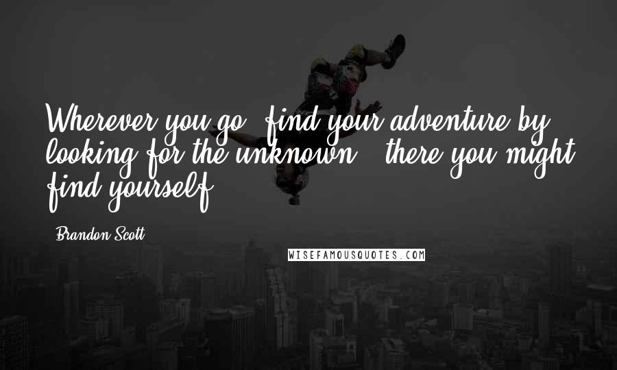 Brandon Scott Quotes: Wherever you go, find your adventure by looking for the unknown - there you might find yourself.