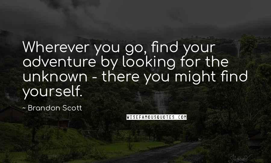 Brandon Scott Quotes: Wherever you go, find your adventure by looking for the unknown - there you might find yourself.