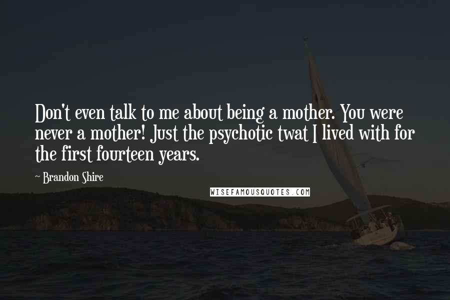 Brandon Shire Quotes: Don't even talk to me about being a mother. You were never a mother! Just the psychotic twat I lived with for the first fourteen years.