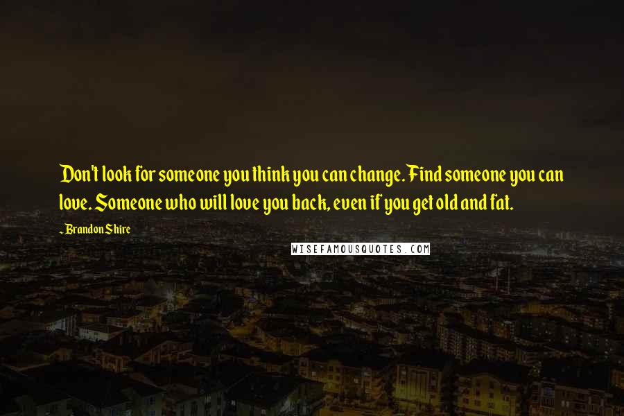 Brandon Shire Quotes: Don't look for someone you think you can change. Find someone you can love. Someone who will love you back, even if you get old and fat.