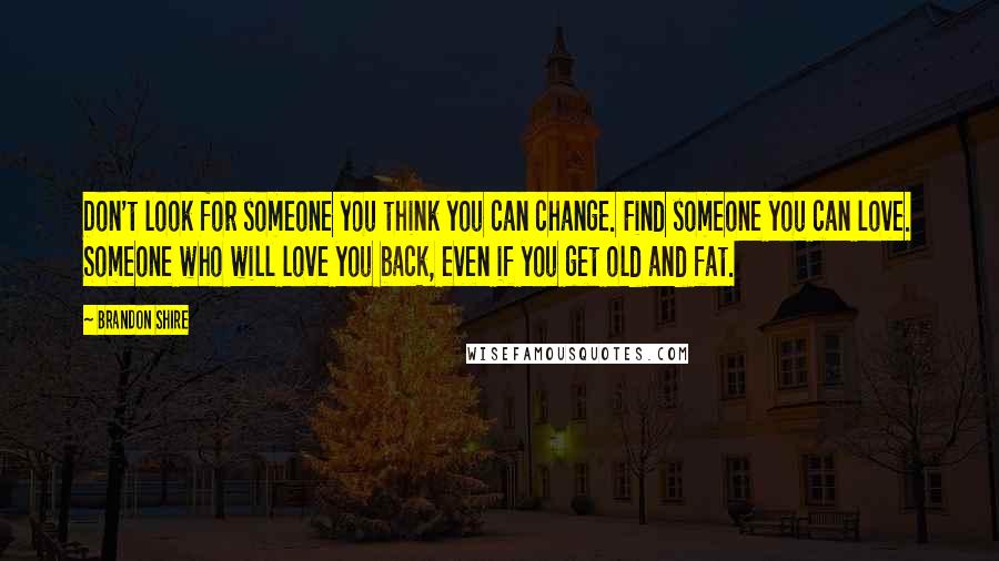 Brandon Shire Quotes: Don't look for someone you think you can change. Find someone you can love. Someone who will love you back, even if you get old and fat.
