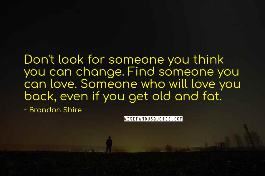 Brandon Shire Quotes: Don't look for someone you think you can change. Find someone you can love. Someone who will love you back, even if you get old and fat.