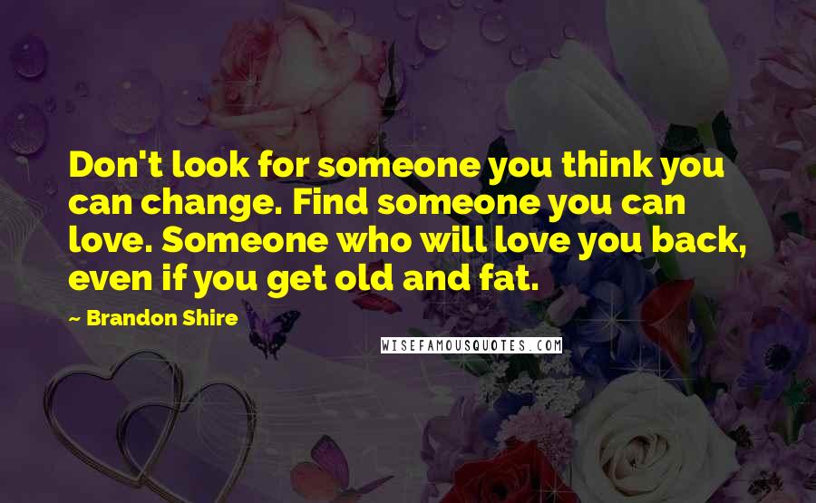 Brandon Shire Quotes: Don't look for someone you think you can change. Find someone you can love. Someone who will love you back, even if you get old and fat.