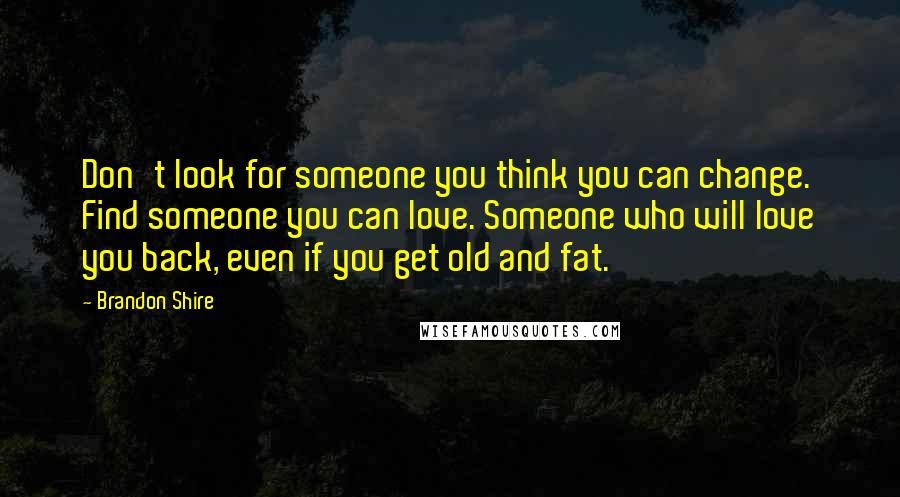 Brandon Shire Quotes: Don't look for someone you think you can change. Find someone you can love. Someone who will love you back, even if you get old and fat.
