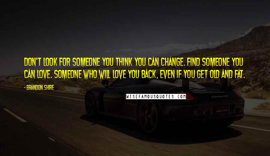 Brandon Shire Quotes: Don't look for someone you think you can change. Find someone you can love. Someone who will love you back, even if you get old and fat.