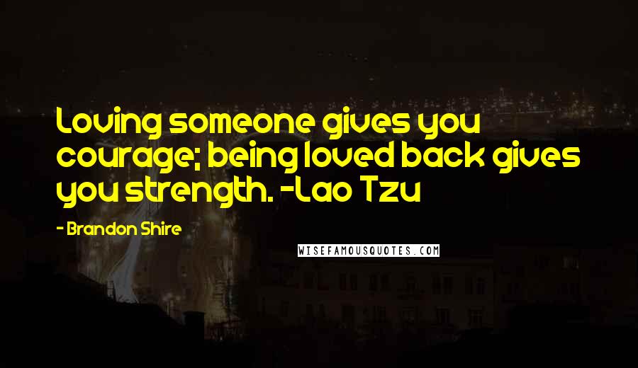 Brandon Shire Quotes: Loving someone gives you courage; being loved back gives you strength. -Lao Tzu