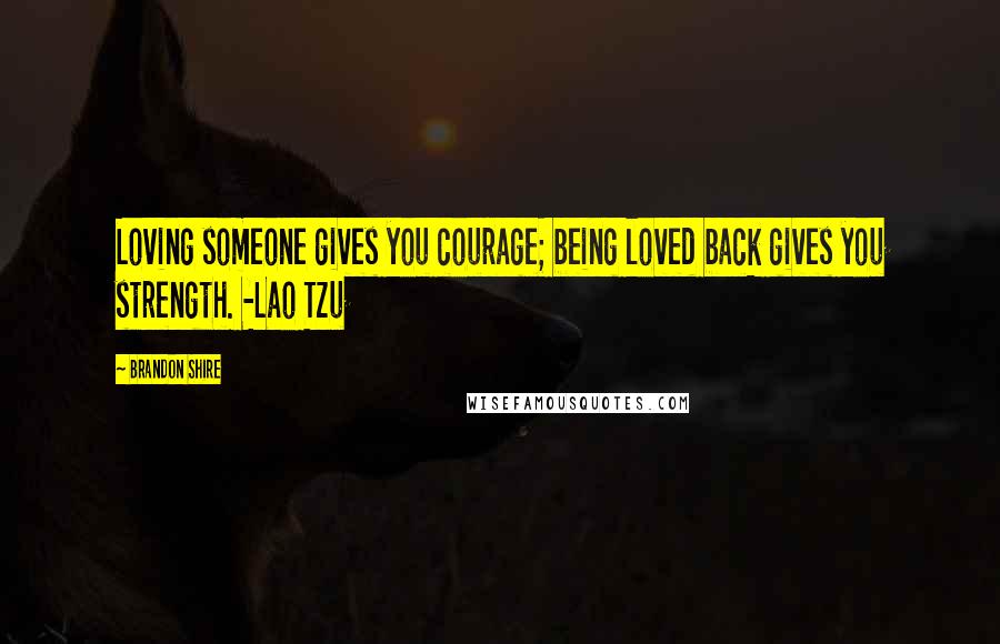 Brandon Shire Quotes: Loving someone gives you courage; being loved back gives you strength. -Lao Tzu