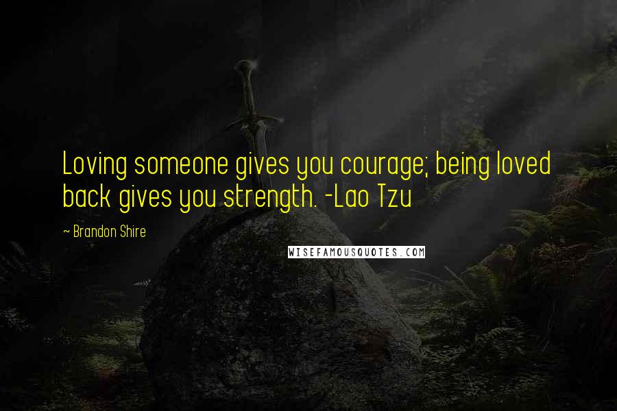 Brandon Shire Quotes: Loving someone gives you courage; being loved back gives you strength. -Lao Tzu