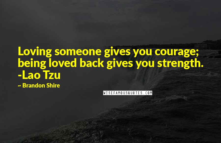 Brandon Shire Quotes: Loving someone gives you courage; being loved back gives you strength. -Lao Tzu