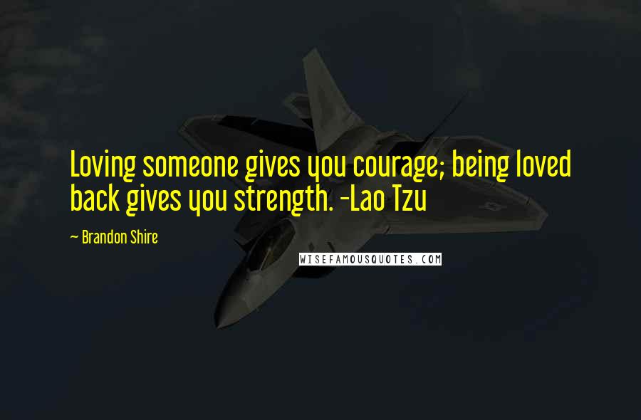 Brandon Shire Quotes: Loving someone gives you courage; being loved back gives you strength. -Lao Tzu