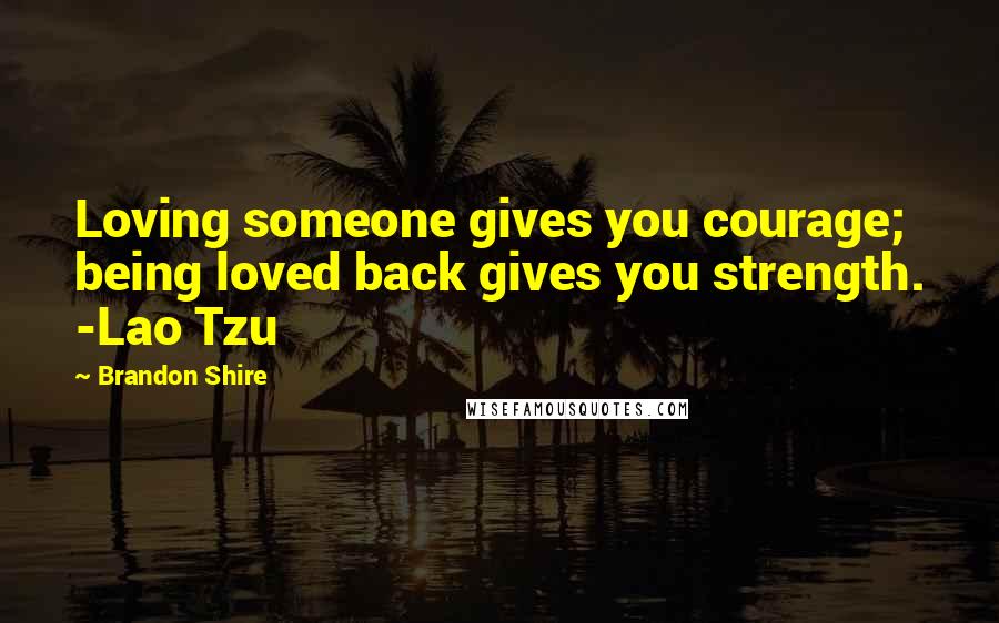 Brandon Shire Quotes: Loving someone gives you courage; being loved back gives you strength. -Lao Tzu