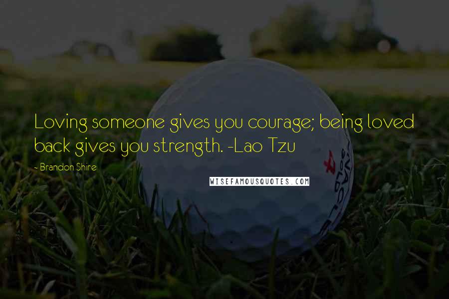 Brandon Shire Quotes: Loving someone gives you courage; being loved back gives you strength. -Lao Tzu