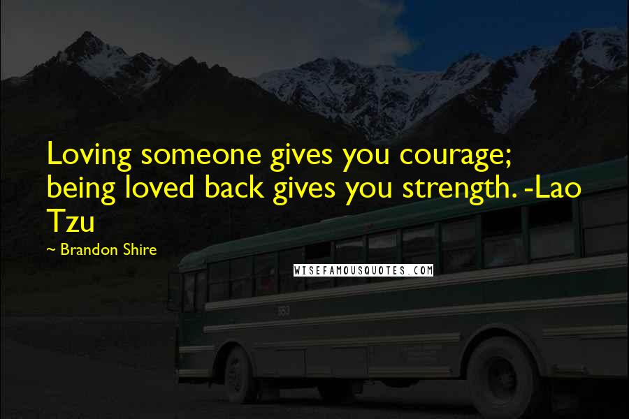 Brandon Shire Quotes: Loving someone gives you courage; being loved back gives you strength. -Lao Tzu