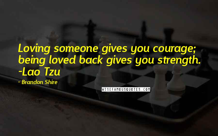 Brandon Shire Quotes: Loving someone gives you courage; being loved back gives you strength. -Lao Tzu