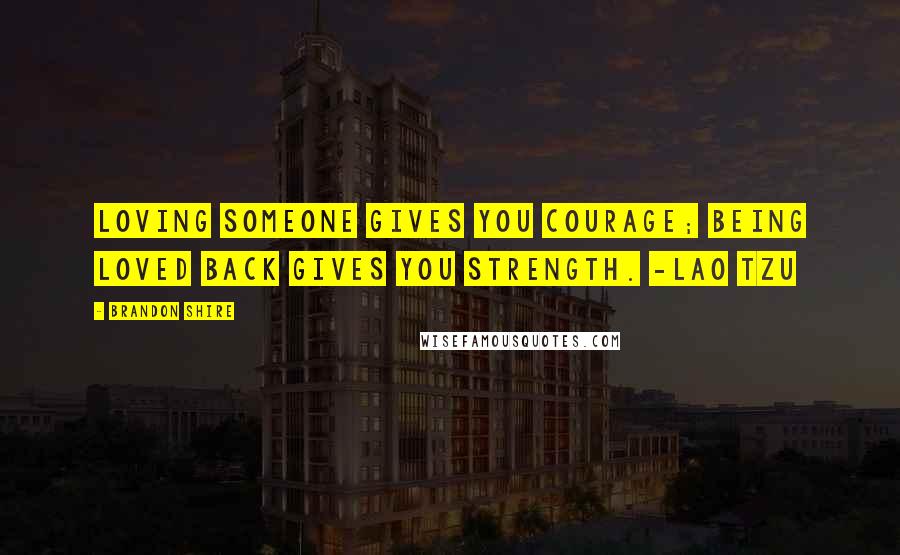 Brandon Shire Quotes: Loving someone gives you courage; being loved back gives you strength. -Lao Tzu