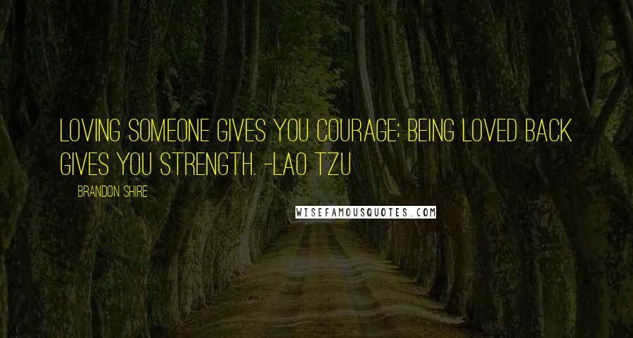 Brandon Shire Quotes: Loving someone gives you courage; being loved back gives you strength. -Lao Tzu